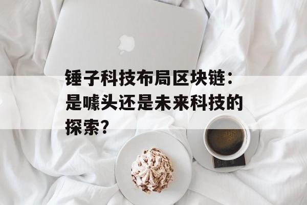 锤子科技布局区块链:是噱头还是未来科技的探索?-第1张图片-佛山资讯网 锤子科技布局区块链:是噱头还是未来科技的探索?-第1张图片-佛山资讯网
