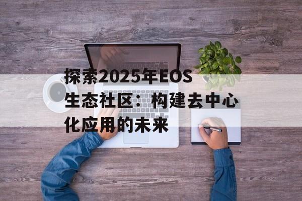 探索2025年EOS生态社区：构建去中心化应用的未来-第1张图片-佛山资讯网