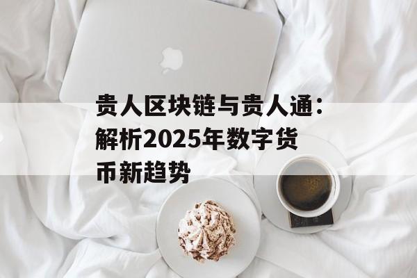 贵人区块链与贵人通:解析2025年数字货币新趋势-第1张图片-佛山资讯网 贵人区块链与贵人通:解析2025年数字货币新趋势-第1张图片-佛山资讯网