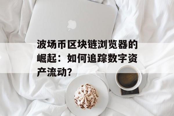 波场币区块链浏览器的崛起:如何追踪数字资产流动?-第1张图片-佛山资讯网 波场币区块链浏览器的崛起:如何追踪数字资产流动?-第1张图片-佛山资讯网