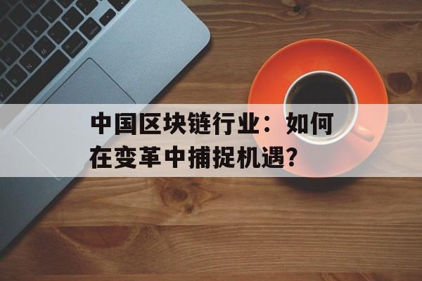 中国区块链行业:如何在变革中捕捉机遇?-第1张图片-佛山资讯网 中国区块链行业:如何在变革中捕捉机遇?-第1张图片-佛山资讯网