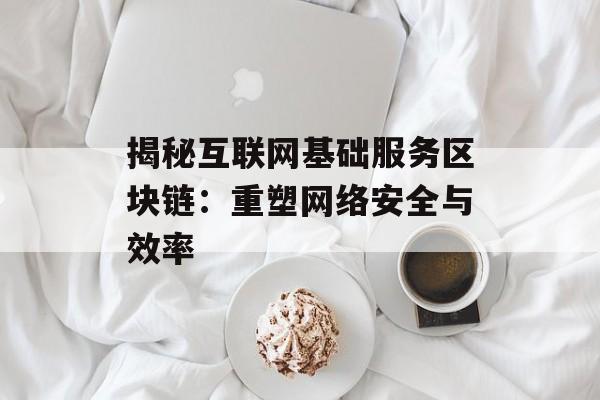 揭秘互联网基础服务区块链：重塑网络安全与效率-第1张图片-佛山资讯网