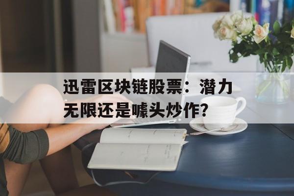 迅雷区块链股票:潜力无限还是噱头炒作?-第1张图片-佛山资讯网 迅雷区块链股票:潜力无限还是噱头炒作?-第1张图片-佛山资讯网