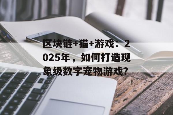 区块链+猫+游戏:2025年,如何打造现象级数字宠物游戏?-第1张图片-佛山资讯网 区块链+猫+游戏:2025年,如何打造现象级数字宠物游戏?-第1张图片-佛山资讯网