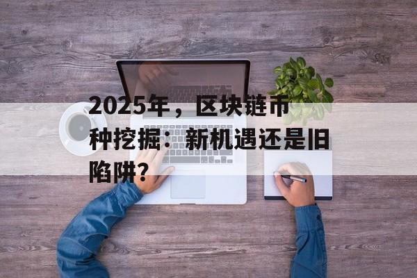 2025年,区块链币种挖掘:新机遇还是旧陷阱?-第1张图片-佛山资讯网 2025年,区块链币种挖掘:新机遇还是旧陷阱?-第1张图片-佛山资讯网