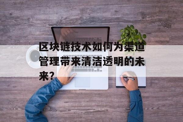 区块链技术如何为渠道管理带来清洁透明的未来？-第1张图片-佛山资讯网