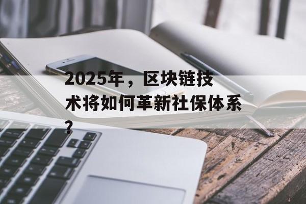 2025年，区块链技术将如何革新社保体系？-第1张图片-佛山资讯网