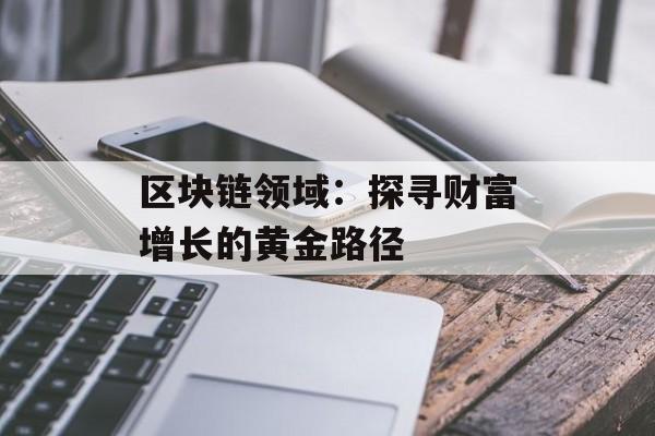 区块链领域:探寻财富增长的黄金路径-第1张图片-佛山资讯网 区块链领域:探寻财富增长的黄金路径-第1张图片-佛山资讯网