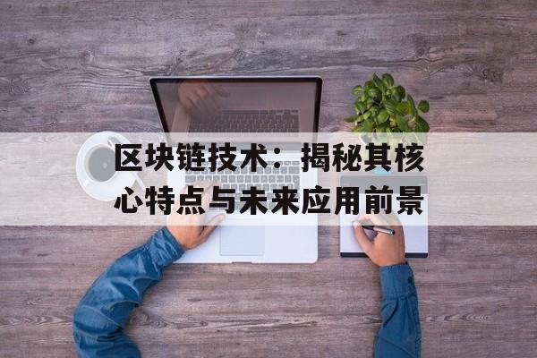 区块链技术：揭秘其核心特点与未来应用前景-第1张图片-佛山资讯网