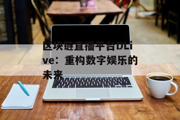 区块链直播平台DLive：重构数字娱乐的未来-第1张图片-佛山资讯网