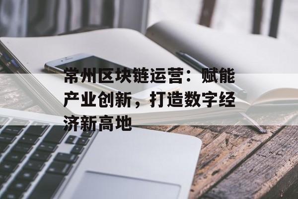 常州区块链运营:赋能产业创新,打造数字经济新高地-第1张图片-佛山资讯网 常州区块链运营:赋能产业创新,打造数字经济新高地-第1张图片-佛山资讯网