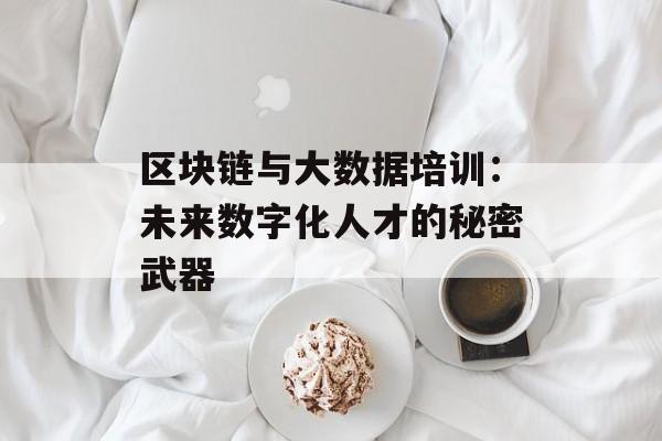 区块链与大数据培训:未来数字化人才的秘密武器-第1张图片-佛山资讯网 区块链与大数据培训:未来数字化人才的秘密武器-第1张图片-佛山资讯网