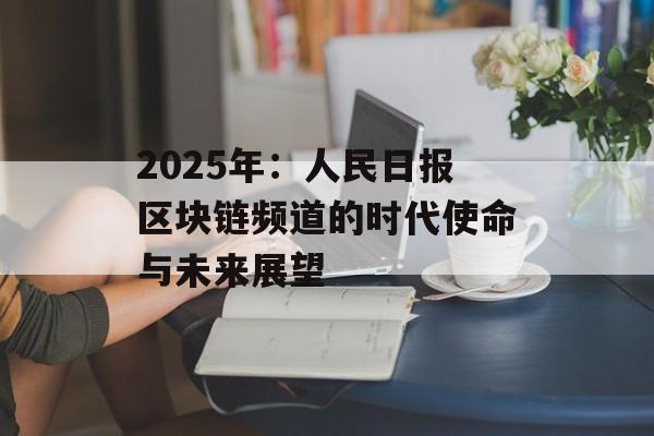 2025年：人民日报区块链频道的时代使命与未来展望-第1张图片-佛山资讯网