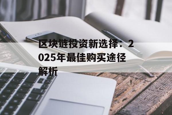 区块链投资新选择:2025年最佳购买途径解析-第1张图片-佛山资讯网 区块链投资新选择:2025年最佳购买途径解析-第1张图片-佛山资讯网