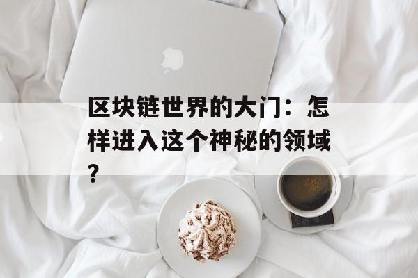 区块链世界的大门:怎样进入这个神秘的领域?-第1张图片-佛山资讯网 区块链世界的大门:怎样进入这个神秘的领域?-第1张图片-佛山资讯网