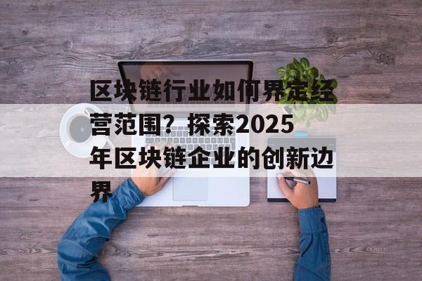 区块链行业如何界定经营范围？探索2025年区块链企业的创新边界-第1张图片-佛山资讯网