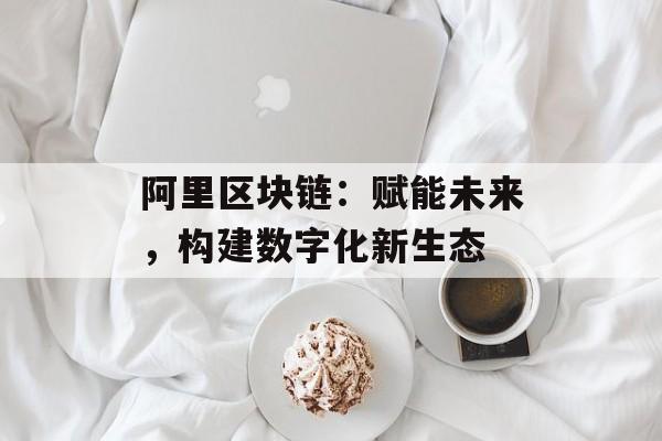 阿里区块链:赋能未来,构建数字化新生态-第1张图片-佛山资讯网 阿里区块链:赋能未来,构建数字化新生态-第1张图片-佛山资讯网
