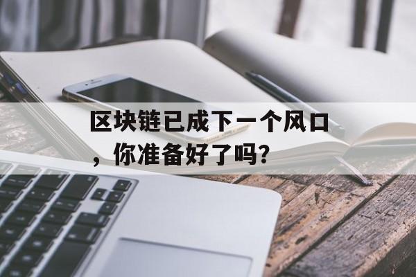 区块链已成下一个风口,你准备好了吗?-第1张图片-佛山资讯网 区块链已成下一个风口,你准备好了吗?-第1张图片-佛山资讯网
