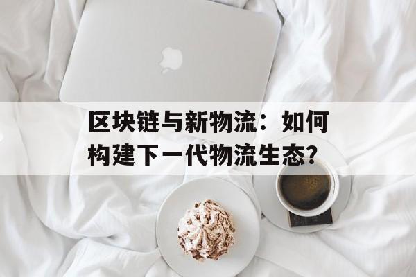 区块链与新物流：如何构建下一代物流生态？-第1张图片-佛山资讯网