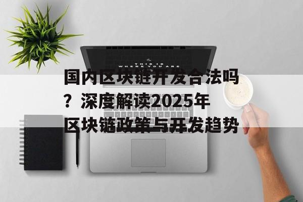 国内区块链开发合法吗?深度解读2025年区块链政策与开发趋势-第1张图片-佛山资讯网 国内区块链开发合法吗?深度解读2025年区块链政策与开发趋势-第1张图片-佛山资讯网