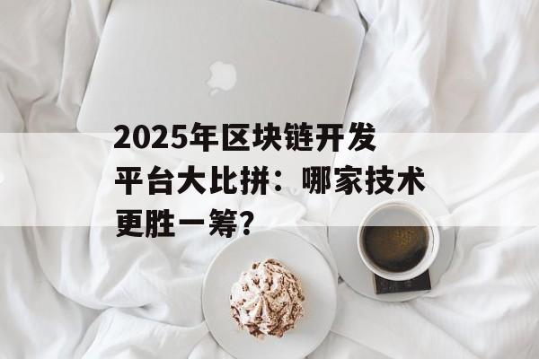 2025年区块链开发平台大比拼：哪家技术更胜一筹？-第1张图片-佛山资讯网