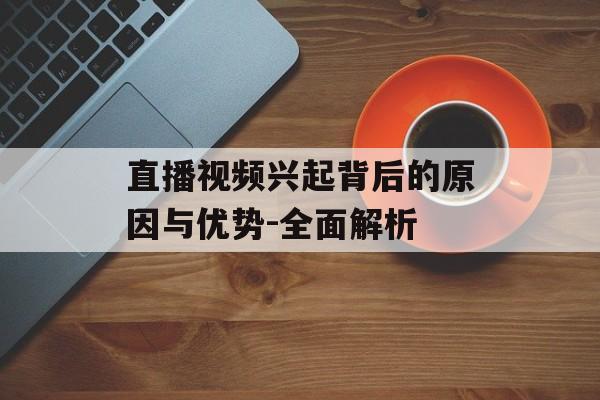 直播视频兴起背后的原因与优势-全面解析-第1张图片-佛山资讯网 直播视频兴起背后的原因与优势-全面解析-第1张图片-佛山资讯网