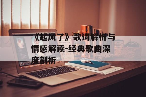 《起风了》歌词解析与情感解读-经典歌曲深度剖析-第1张图片-佛山资讯网