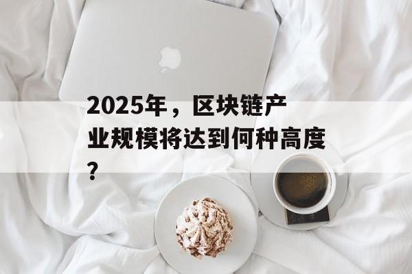 2025年，区块链产业规模将达到何种高度？-第1张图片-佛山资讯网