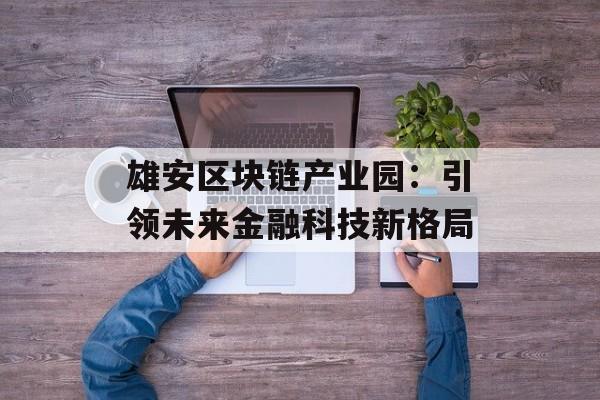 雄安区块链产业园:引领未来金融科技新格局-第1张图片-佛山资讯网 雄安区块链产业园:引领未来金融科技新格局-第1张图片-佛山资讯网