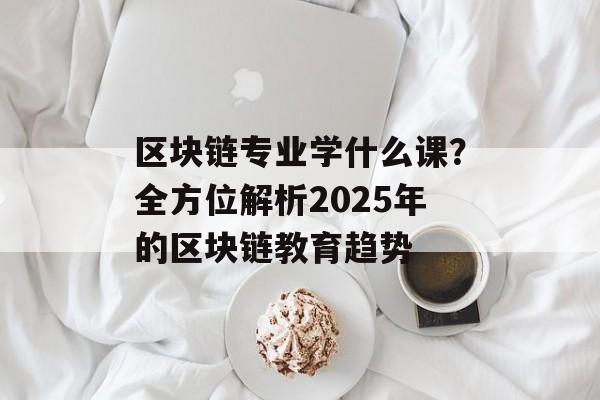 区块链专业学什么课?全方位解析2025年的区块链教育趋势-第1张图片-佛山资讯网 区块链专业学什么课?全方位解析2025年的区块链教育趋势-第1张图片-佛山资讯网
