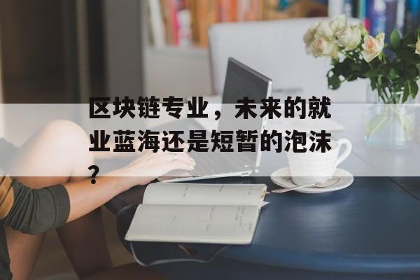 区块链专业,未来的就业蓝海还是短暂的泡沫?-第1张图片-佛山资讯网 区块链专业,未来的就业蓝海还是短暂的泡沫?-第1张图片-佛山资讯网