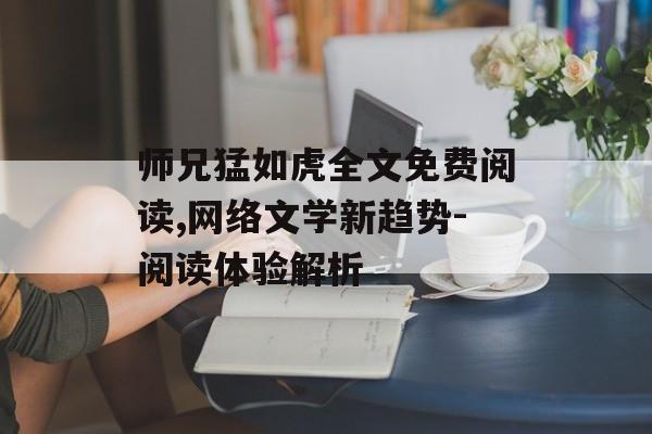 师兄猛如虎全文免费阅读,网络文学新趋势-阅读体验解析-第1张图片-佛山资讯网