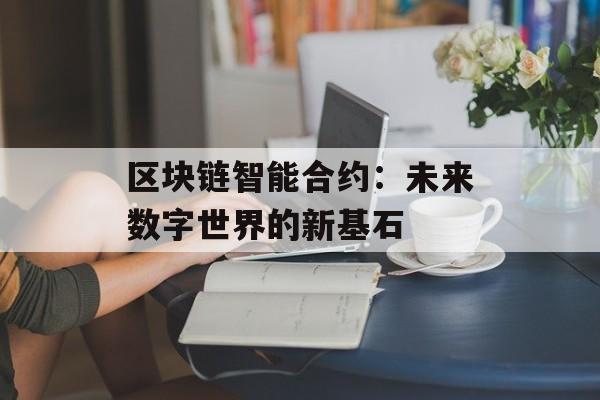 区块链智能合约：未来数字世界的新基石-第1张图片-佛山资讯网