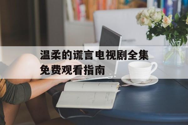 温柔的谎言电视剧全集免费观看指南-第1张图片-佛山资讯网 温柔的谎言电视剧全集免费观看指南-第1张图片-佛山资讯网