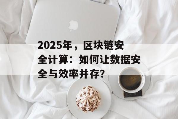 2025年,区块链安全计算:如何让数据安全与效率并存?-第1张图片-佛山资讯网 2025年,区块链安全计算:如何让数据安全与效率并存?-第1张图片-佛山资讯网