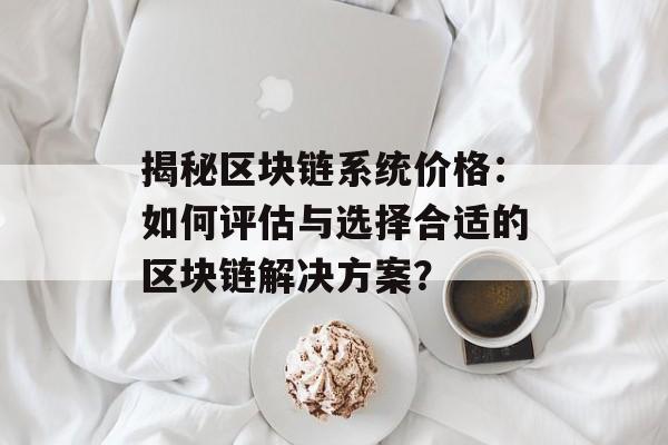 揭秘区块链系统价格：如何评估与选择合适的区块链解决方案？-第1张图片-佛山资讯网