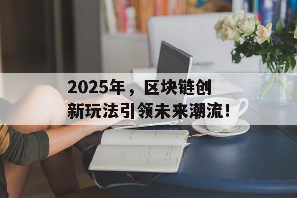 2025年，区块链创新玩法引领未来潮流！-第1张图片-佛山资讯网