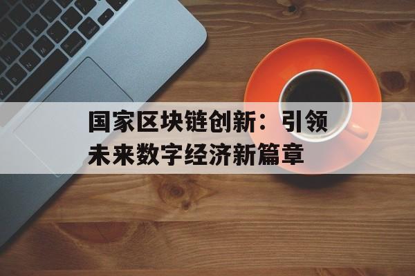 国家区块链创新:引领未来数字经济新篇章-第1张图片-佛山资讯网 国家区块链创新:引领未来数字经济新篇章-第1张图片-佛山资讯网