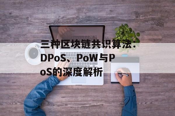 三种区块链共识算法：DPoS、PoW与PoS的深度解析-第1张图片-佛山资讯网