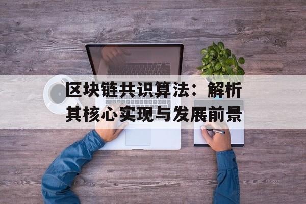 区块链共识算法：解析其核心实现与发展前景-第1张图片-佛山资讯网