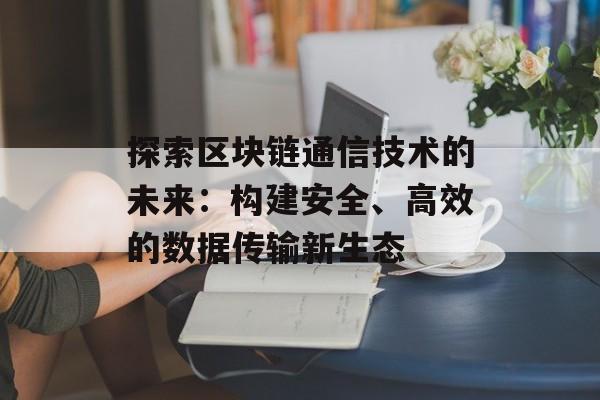 探索区块链通信技术的未来：构建安全、高效的数据传输新生态-第1张图片-佛山资讯网