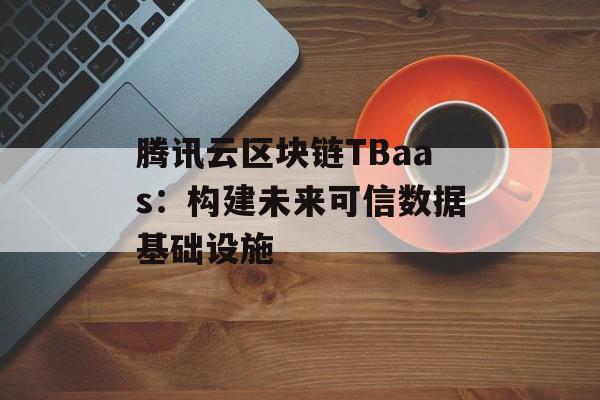 腾讯云区块链TBaas:构建未来可信数据基础设施-第1张图片-佛山资讯网 腾讯云区块链TBaas:构建未来可信数据基础设施-第1张图片-佛山资讯网