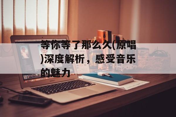 等你等了那么久(原唱)深度解析,感受音乐的魅力-第1张图片-佛山资讯网 等你等了那么久(原唱)深度解析,感受音乐的魅力-第1张图片-佛山资讯网