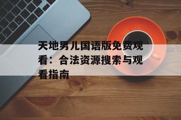 天地男儿国语版免费观看：合法资源搜索与观看指南-第1张图片-佛山资讯网