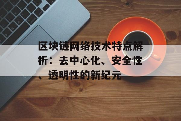 区块链网络技术特点解析:去中心化、安全性、透明性的新纪元-第1张图片-佛山资讯网 区块链网络技术特点解析:去中心化、安全性、透明性的新纪元-第1张图片-佛山资讯网