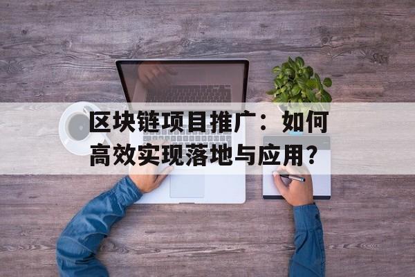 区块链项目推广:如何高效实现落地与应用?-第1张图片-佛山资讯网 区块链项目推广:如何高效实现落地与应用?-第1张图片-佛山资讯网