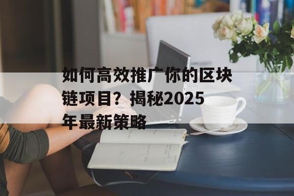 如何高效推广你的区块链项目?揭秘2025年最新策略-第1张图片-佛山资讯网 如何高效推广你的区块链项目?揭秘2025年最新策略-第1张图片-佛山资讯网
