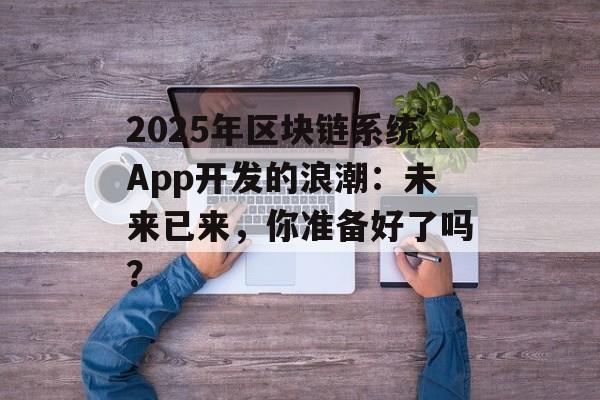 2025年区块链系统App开发的浪潮：未来已来，你准备好了吗？-第1张图片-佛山资讯网