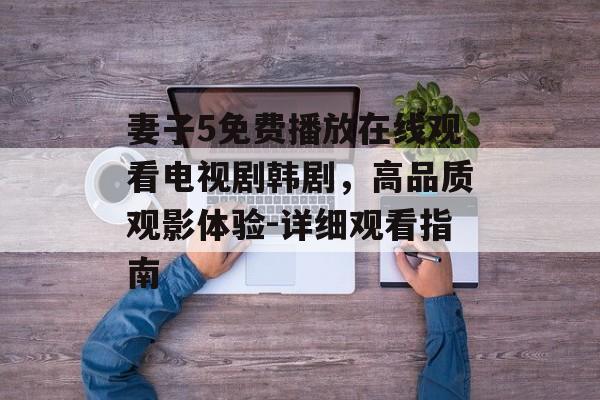 妻子5免费播放在线观看电视剧韩剧，高品质观影体验-详细观看指南-第1张图片-佛山资讯网