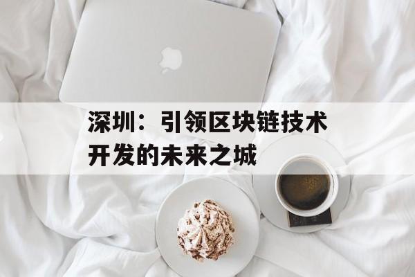 深圳：引领区块链技术开发的未来之城-第1张图片-佛山资讯网